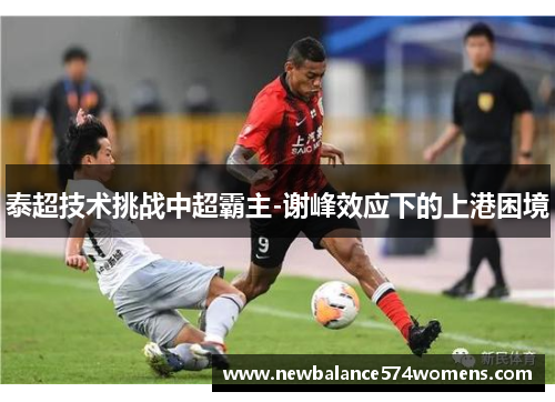 泰超技术挑战中超霸主-谢峰效应下的上港困境