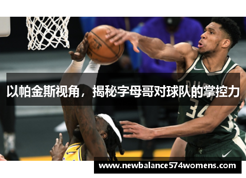 以帕金斯视角，揭秘字母哥对球队的掌控力